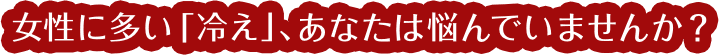 女性に多い「冷え」、あなたは悩んでいませんか？