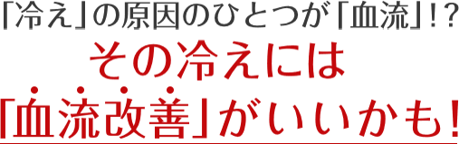 「冷え」の原因のひとつが「血流」！？ その冷えには「血流改善」がいいかも！