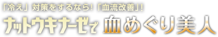 「冷え」対策をするなら！「血流改善」 ナットウキナーゼで血めぐり美人