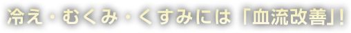 冷え・むくみ・くすみには「血流改善」！